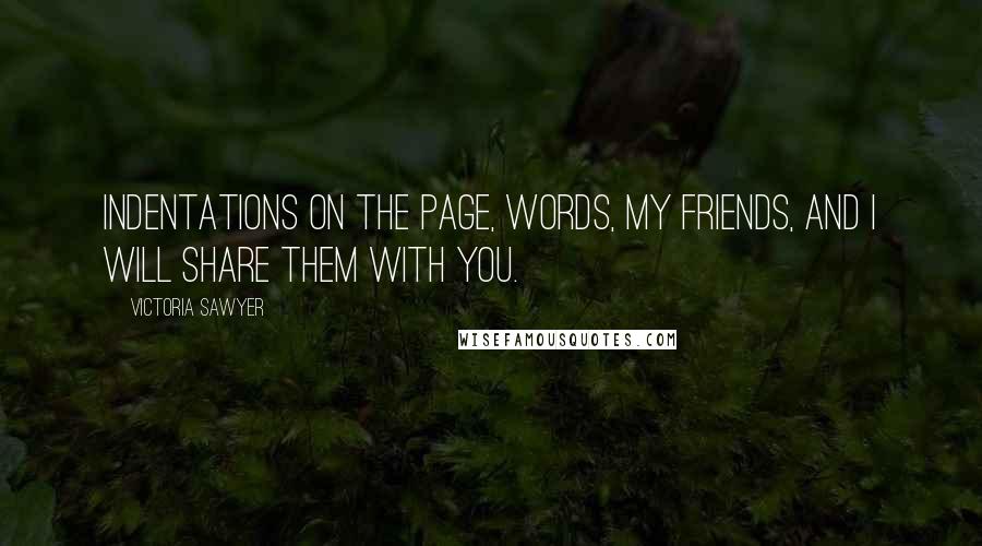 Victoria Sawyer Quotes: Indentations on the page, words, my friends, and I will share them with you.