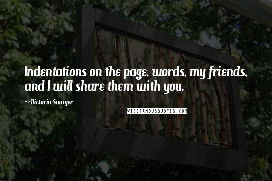 Victoria Sawyer Quotes: Indentations on the page, words, my friends, and I will share them with you.