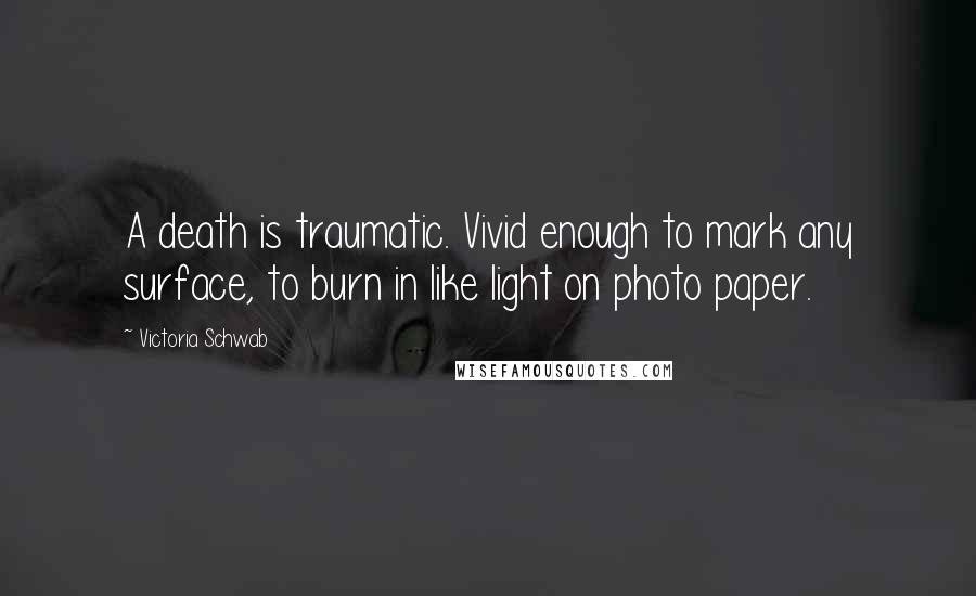 Victoria Schwab Quotes: A death is traumatic. Vivid enough to mark any surface, to burn in like light on photo paper.