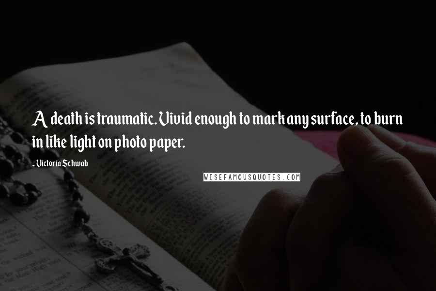 Victoria Schwab Quotes: A death is traumatic. Vivid enough to mark any surface, to burn in like light on photo paper.