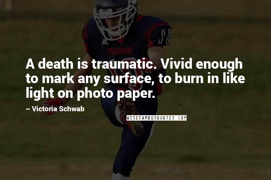 Victoria Schwab Quotes: A death is traumatic. Vivid enough to mark any surface, to burn in like light on photo paper.