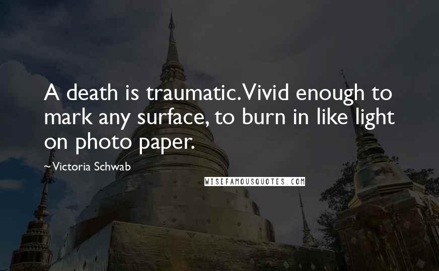 Victoria Schwab Quotes: A death is traumatic. Vivid enough to mark any surface, to burn in like light on photo paper.