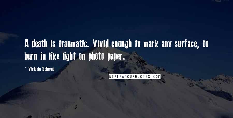 Victoria Schwab Quotes: A death is traumatic. Vivid enough to mark any surface, to burn in like light on photo paper.