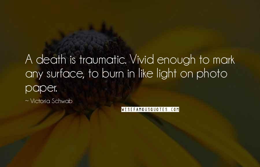 Victoria Schwab Quotes: A death is traumatic. Vivid enough to mark any surface, to burn in like light on photo paper.