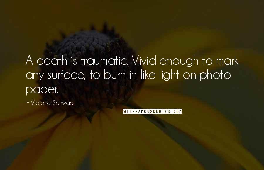 Victoria Schwab Quotes: A death is traumatic. Vivid enough to mark any surface, to burn in like light on photo paper.