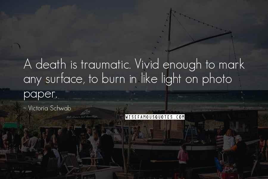 Victoria Schwab Quotes: A death is traumatic. Vivid enough to mark any surface, to burn in like light on photo paper.