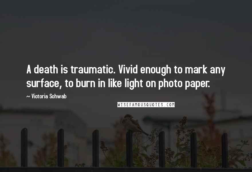 Victoria Schwab Quotes: A death is traumatic. Vivid enough to mark any surface, to burn in like light on photo paper.