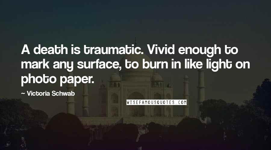 Victoria Schwab Quotes: A death is traumatic. Vivid enough to mark any surface, to burn in like light on photo paper.