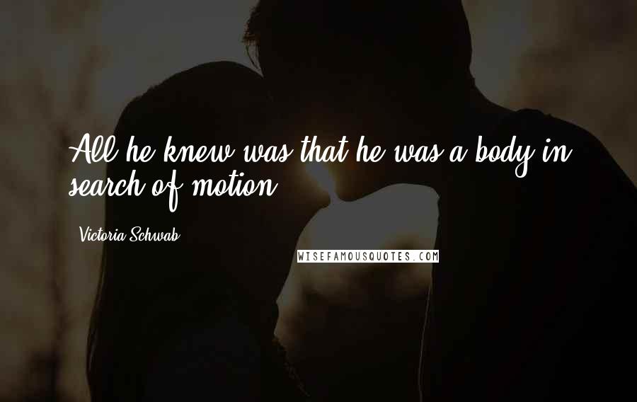 Victoria Schwab Quotes: All he knew was that he was a body in search of motion.