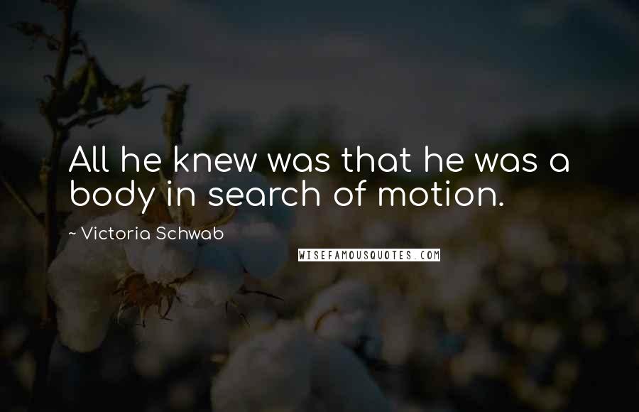 Victoria Schwab Quotes: All he knew was that he was a body in search of motion.