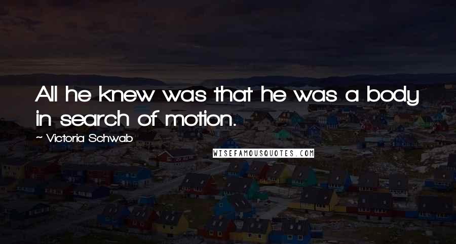 Victoria Schwab Quotes: All he knew was that he was a body in search of motion.