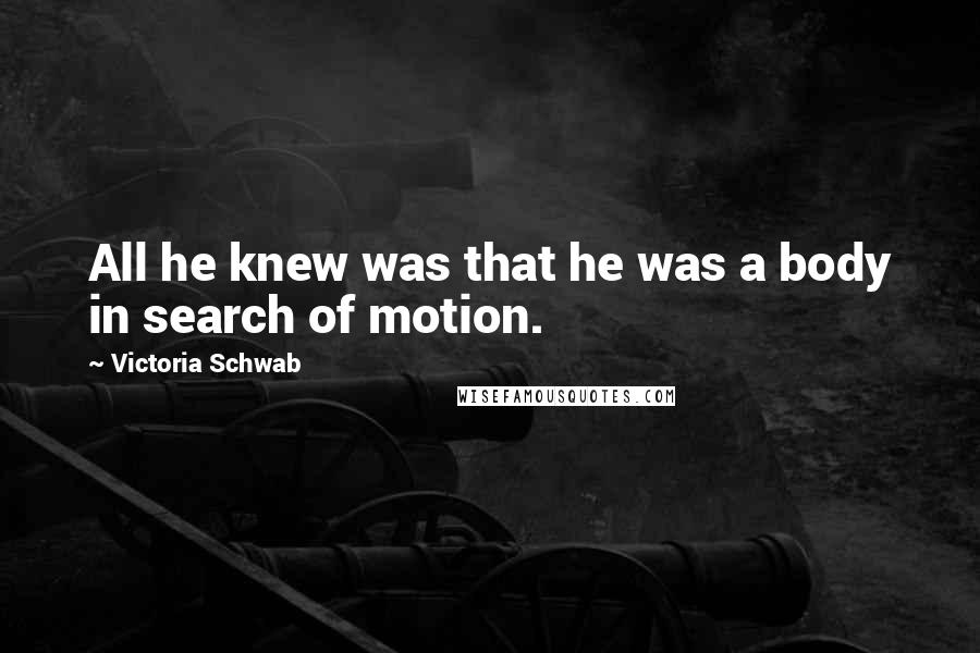 Victoria Schwab Quotes: All he knew was that he was a body in search of motion.