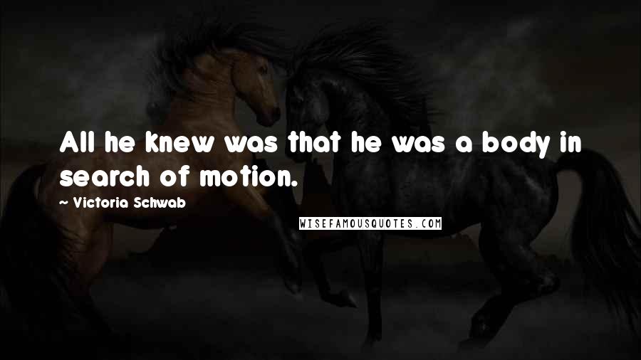 Victoria Schwab Quotes: All he knew was that he was a body in search of motion.