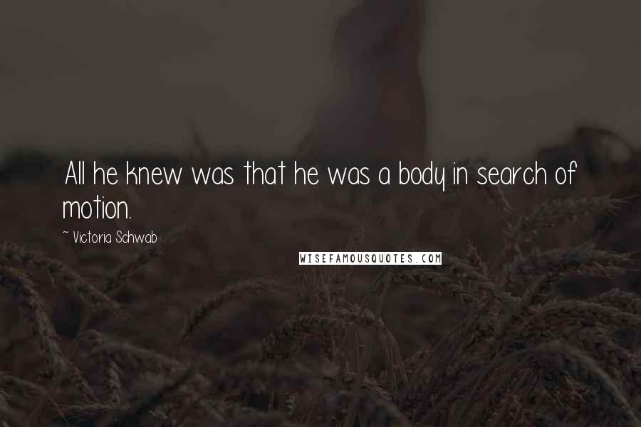 Victoria Schwab Quotes: All he knew was that he was a body in search of motion.
