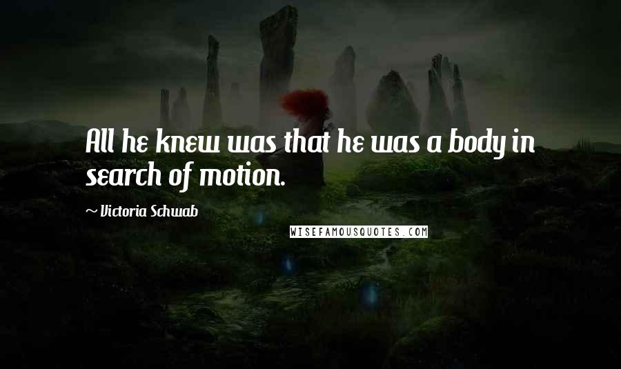 Victoria Schwab Quotes: All he knew was that he was a body in search of motion.