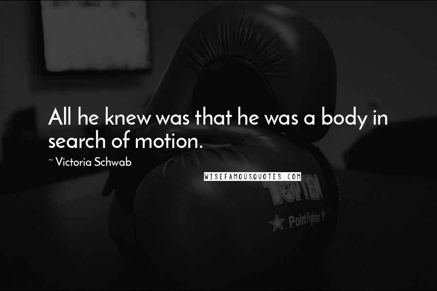 Victoria Schwab Quotes: All he knew was that he was a body in search of motion.
