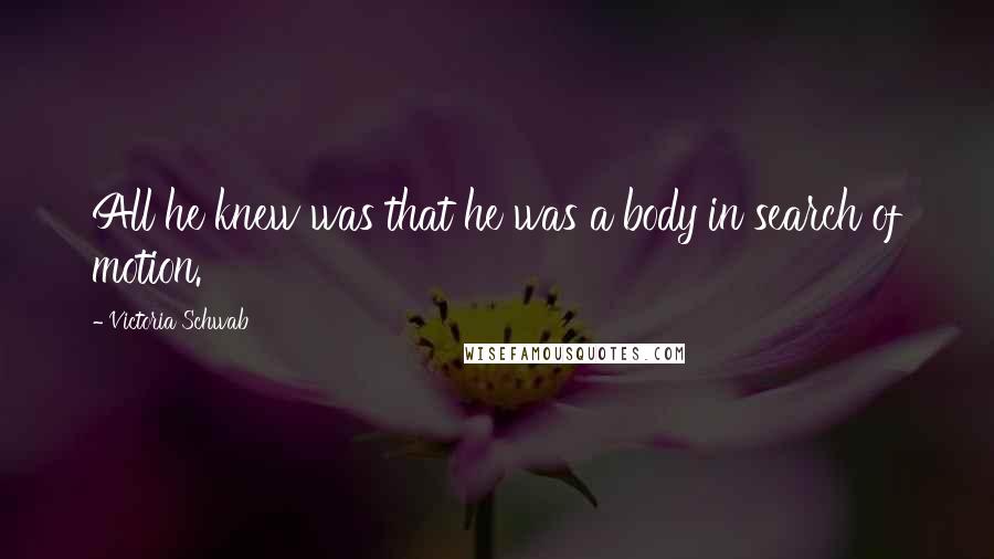 Victoria Schwab Quotes: All he knew was that he was a body in search of motion.