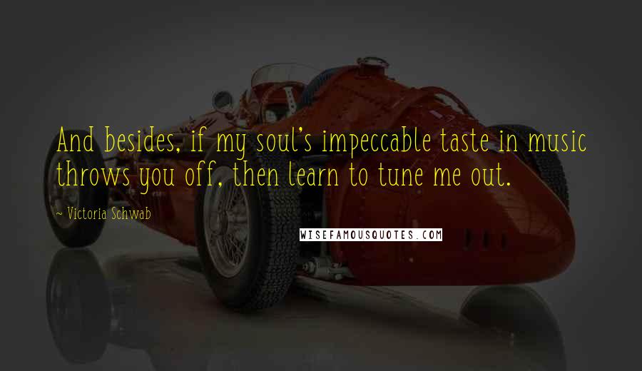 Victoria Schwab Quotes: And besides, if my soul's impeccable taste in music throws you off, then learn to tune me out.