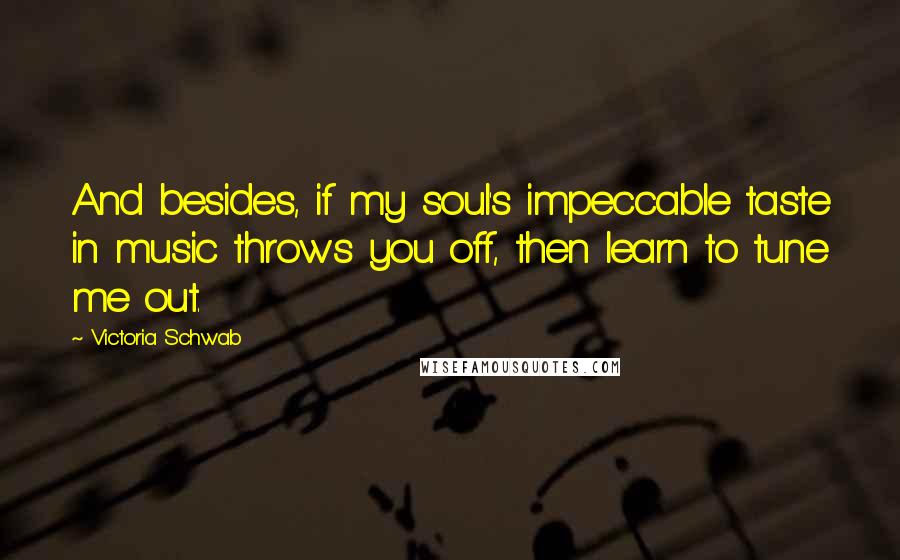 Victoria Schwab Quotes: And besides, if my soul's impeccable taste in music throws you off, then learn to tune me out.