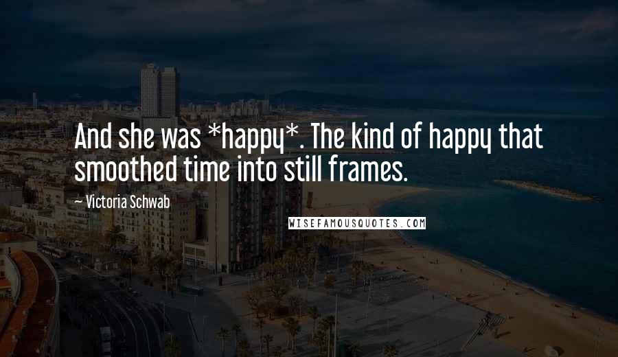 Victoria Schwab Quotes: And she was *happy*. The kind of happy that smoothed time into still frames.