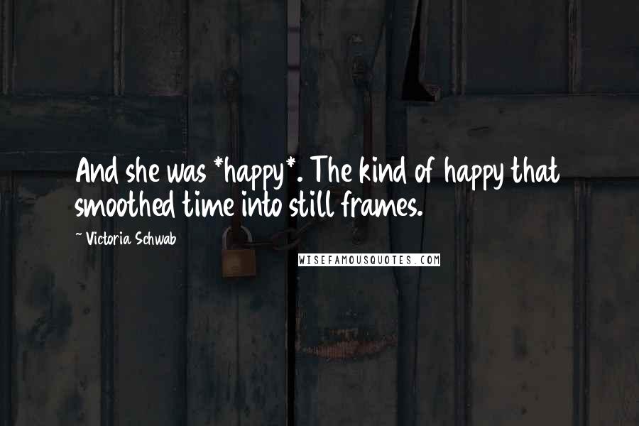 Victoria Schwab Quotes: And she was *happy*. The kind of happy that smoothed time into still frames.