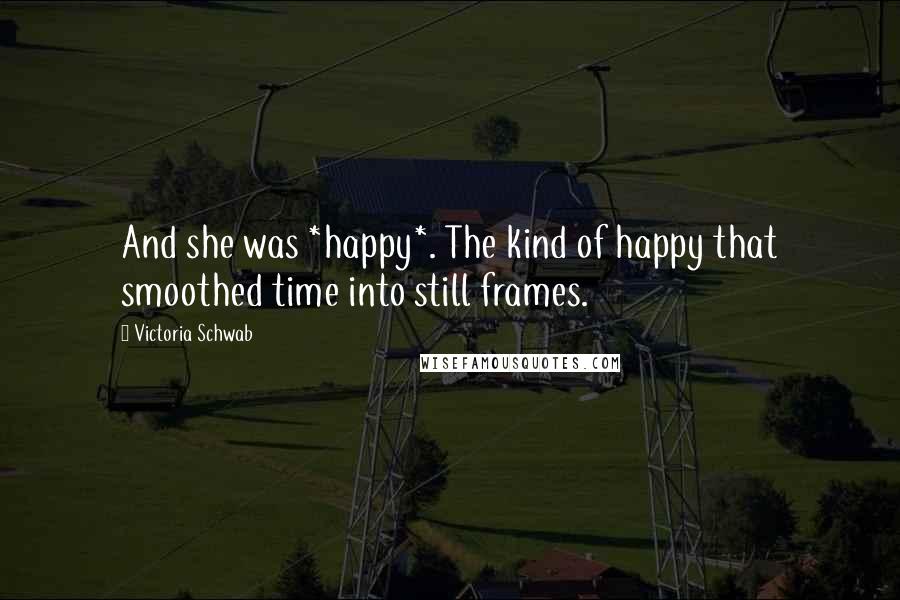 Victoria Schwab Quotes: And she was *happy*. The kind of happy that smoothed time into still frames.