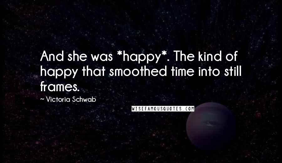 Victoria Schwab Quotes: And she was *happy*. The kind of happy that smoothed time into still frames.