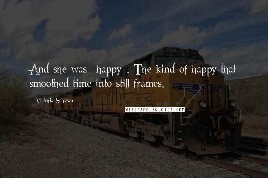 Victoria Schwab Quotes: And she was *happy*. The kind of happy that smoothed time into still frames.