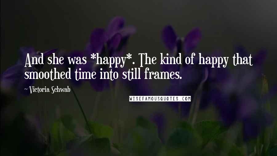 Victoria Schwab Quotes: And she was *happy*. The kind of happy that smoothed time into still frames.