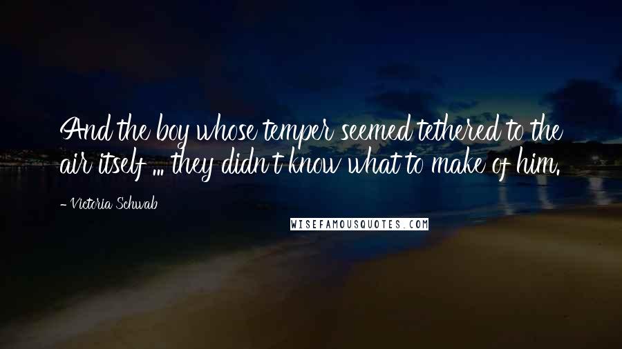 Victoria Schwab Quotes: And the boy whose temper seemed tethered to the air itself ... they didn't know what to make of him.