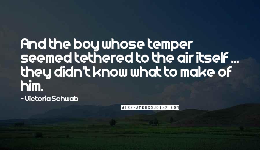 Victoria Schwab Quotes: And the boy whose temper seemed tethered to the air itself ... they didn't know what to make of him.