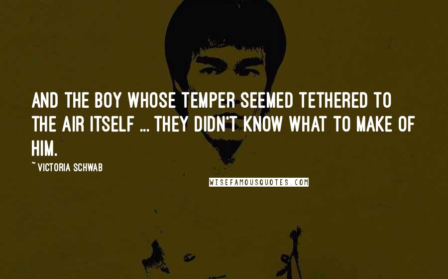 Victoria Schwab Quotes: And the boy whose temper seemed tethered to the air itself ... they didn't know what to make of him.