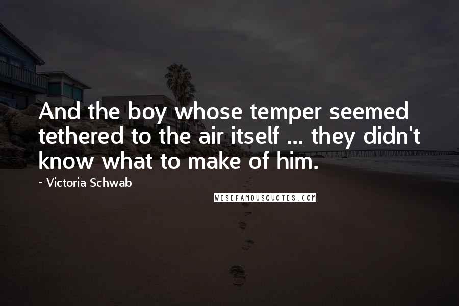 Victoria Schwab Quotes: And the boy whose temper seemed tethered to the air itself ... they didn't know what to make of him.