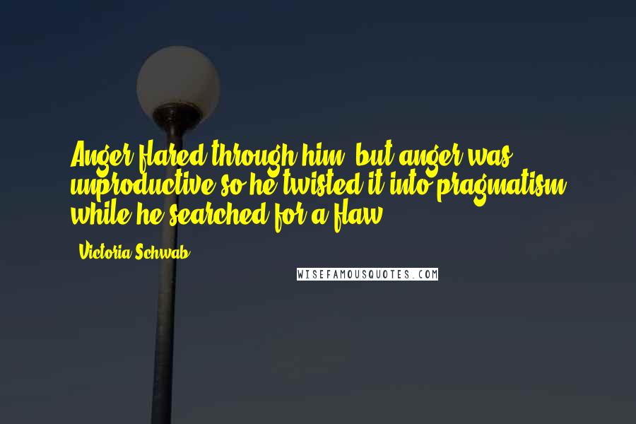 Victoria Schwab Quotes: Anger flared through him, but anger was unproductive so he twisted it into pragmatism while he searched for a flaw.