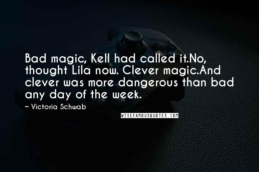 Victoria Schwab Quotes: Bad magic, Kell had called it.No, thought Lila now. Clever magic.And clever was more dangerous than bad any day of the week.