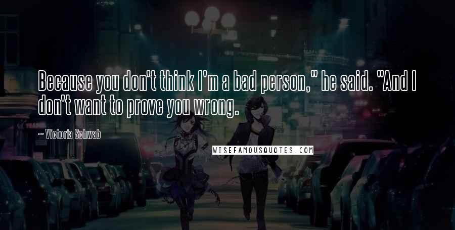 Victoria Schwab Quotes: Because you don't think I'm a bad person," he said. "And I don't want to prove you wrong.