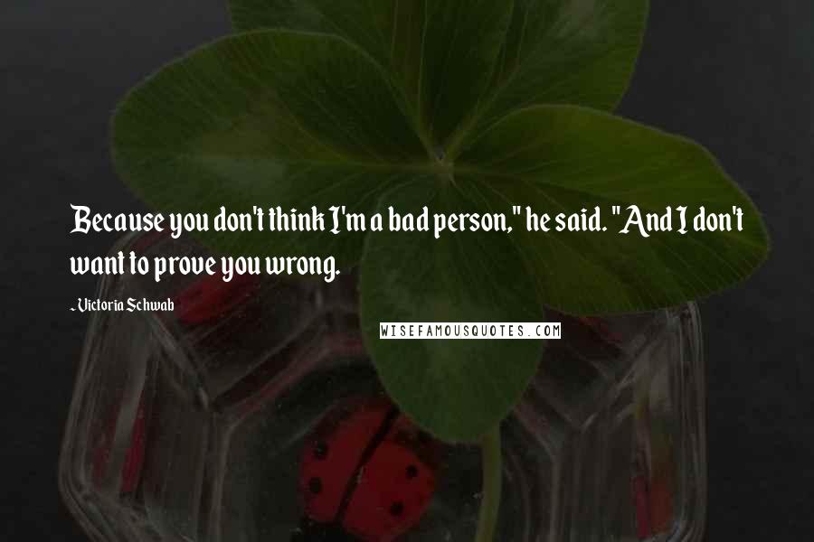 Victoria Schwab Quotes: Because you don't think I'm a bad person," he said. "And I don't want to prove you wrong.
