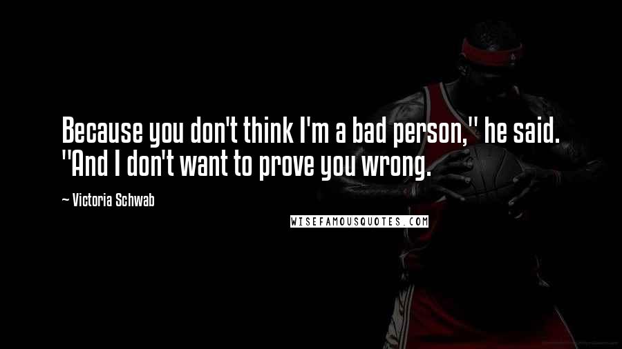 Victoria Schwab Quotes: Because you don't think I'm a bad person," he said. "And I don't want to prove you wrong.