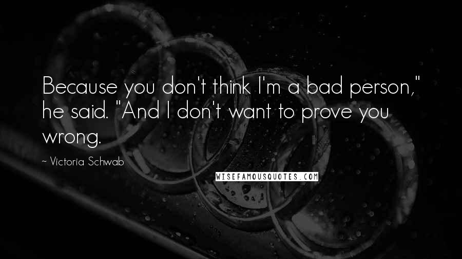 Victoria Schwab Quotes: Because you don't think I'm a bad person," he said. "And I don't want to prove you wrong.