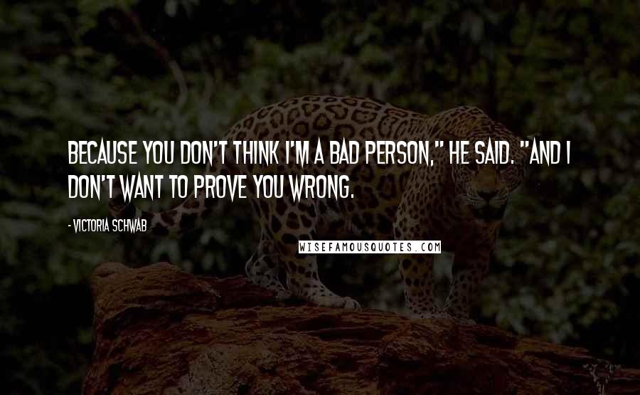 Victoria Schwab Quotes: Because you don't think I'm a bad person," he said. "And I don't want to prove you wrong.