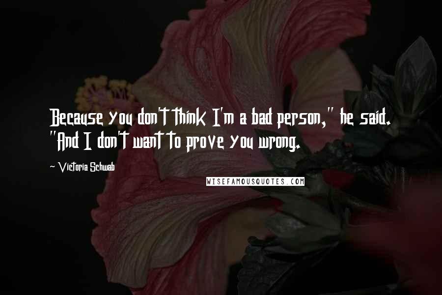 Victoria Schwab Quotes: Because you don't think I'm a bad person," he said. "And I don't want to prove you wrong.