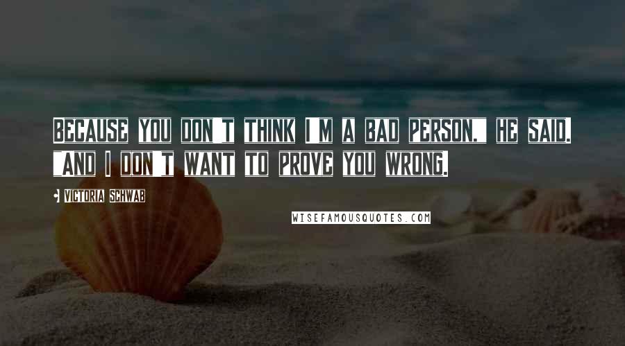 Victoria Schwab Quotes: Because you don't think I'm a bad person," he said. "And I don't want to prove you wrong.