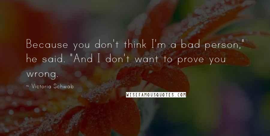 Victoria Schwab Quotes: Because you don't think I'm a bad person," he said. "And I don't want to prove you wrong.