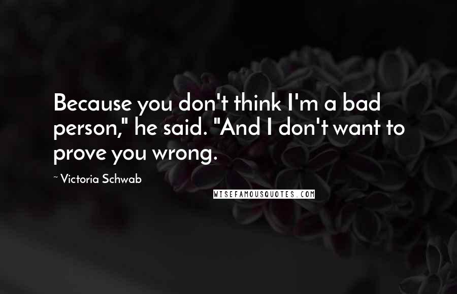 Victoria Schwab Quotes: Because you don't think I'm a bad person," he said. "And I don't want to prove you wrong.