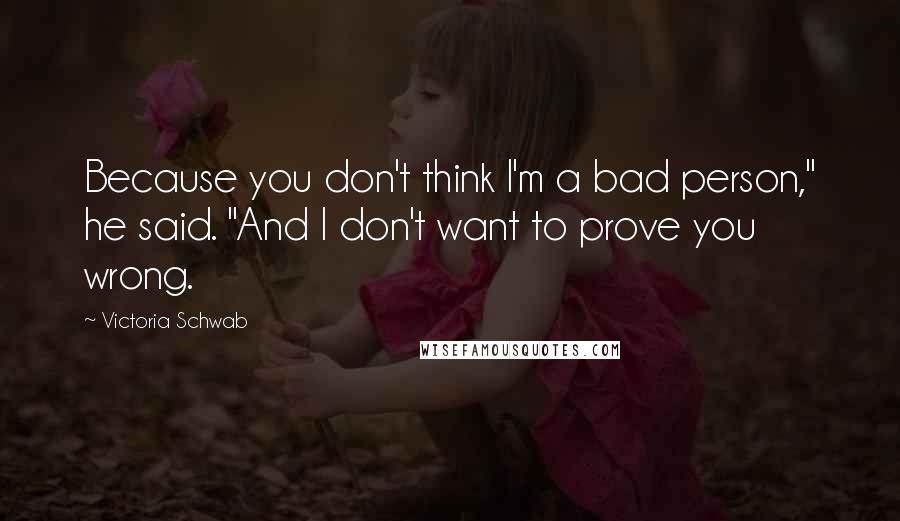 Victoria Schwab Quotes: Because you don't think I'm a bad person," he said. "And I don't want to prove you wrong.