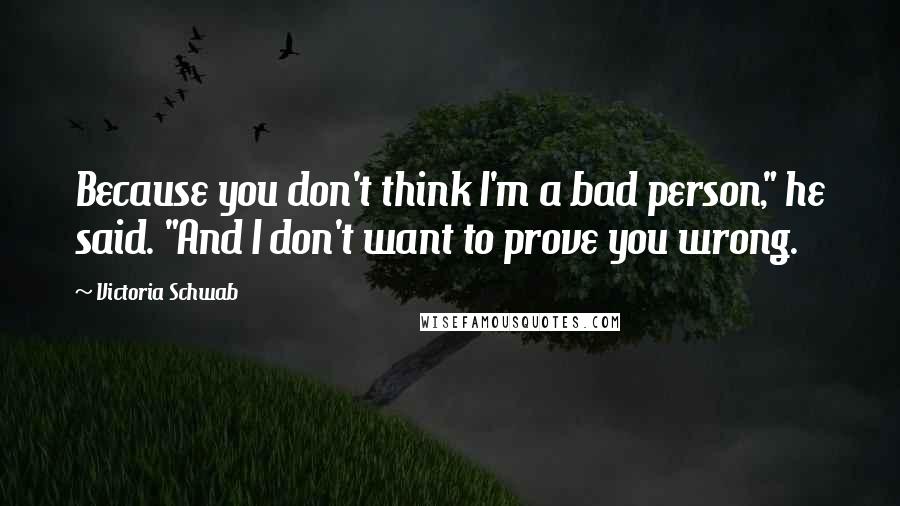 Victoria Schwab Quotes: Because you don't think I'm a bad person," he said. "And I don't want to prove you wrong.