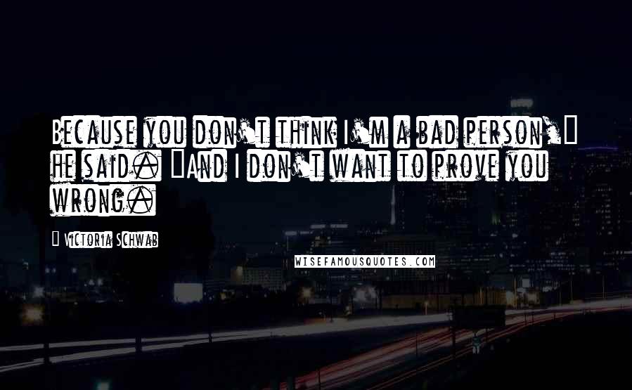 Victoria Schwab Quotes: Because you don't think I'm a bad person," he said. "And I don't want to prove you wrong.