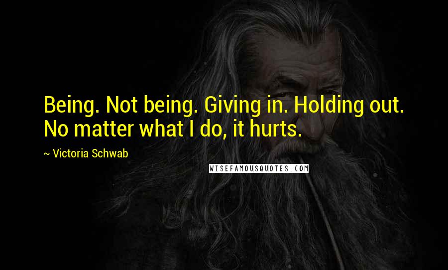 Victoria Schwab Quotes: Being. Not being. Giving in. Holding out. No matter what I do, it hurts.