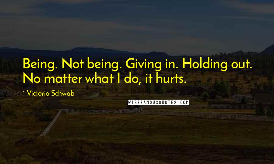 Victoria Schwab Quotes: Being. Not being. Giving in. Holding out. No matter what I do, it hurts.