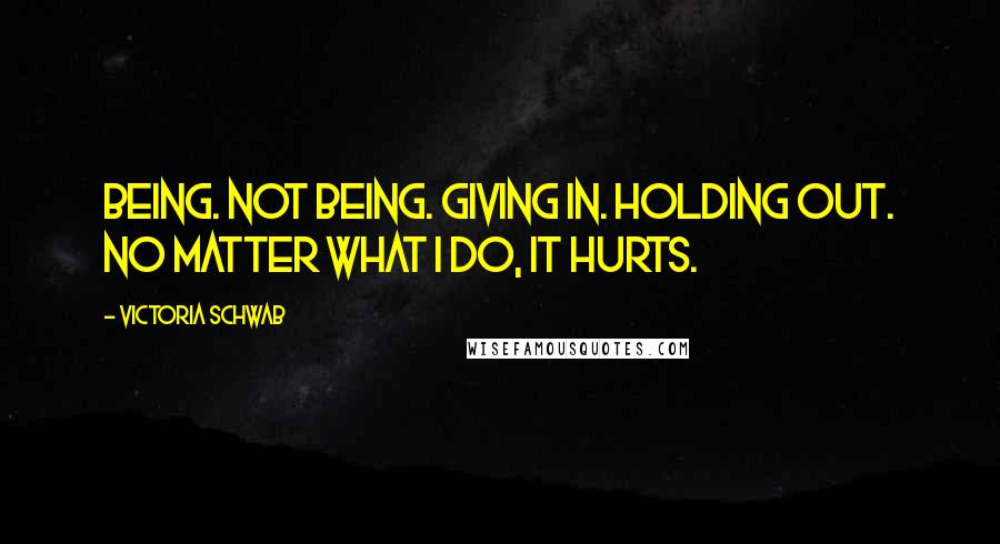 Victoria Schwab Quotes: Being. Not being. Giving in. Holding out. No matter what I do, it hurts.